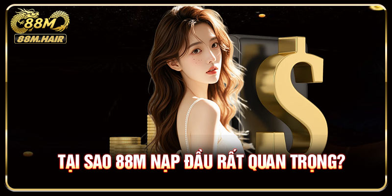 Tại sao 88M nạp đầu rất quan trọng?