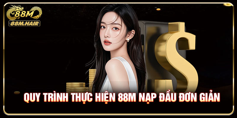 Quy trình thực hiện 88M nạp đầu đơn giản và thuận tiện